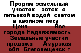 Продам земельный участок 6 соток, с питьевой водой, светом  в хвойном лесу . › Цена ­ 600 000 - Все города Недвижимость » Земельные участки продажа   . Амурская обл.,Благовещенск г.